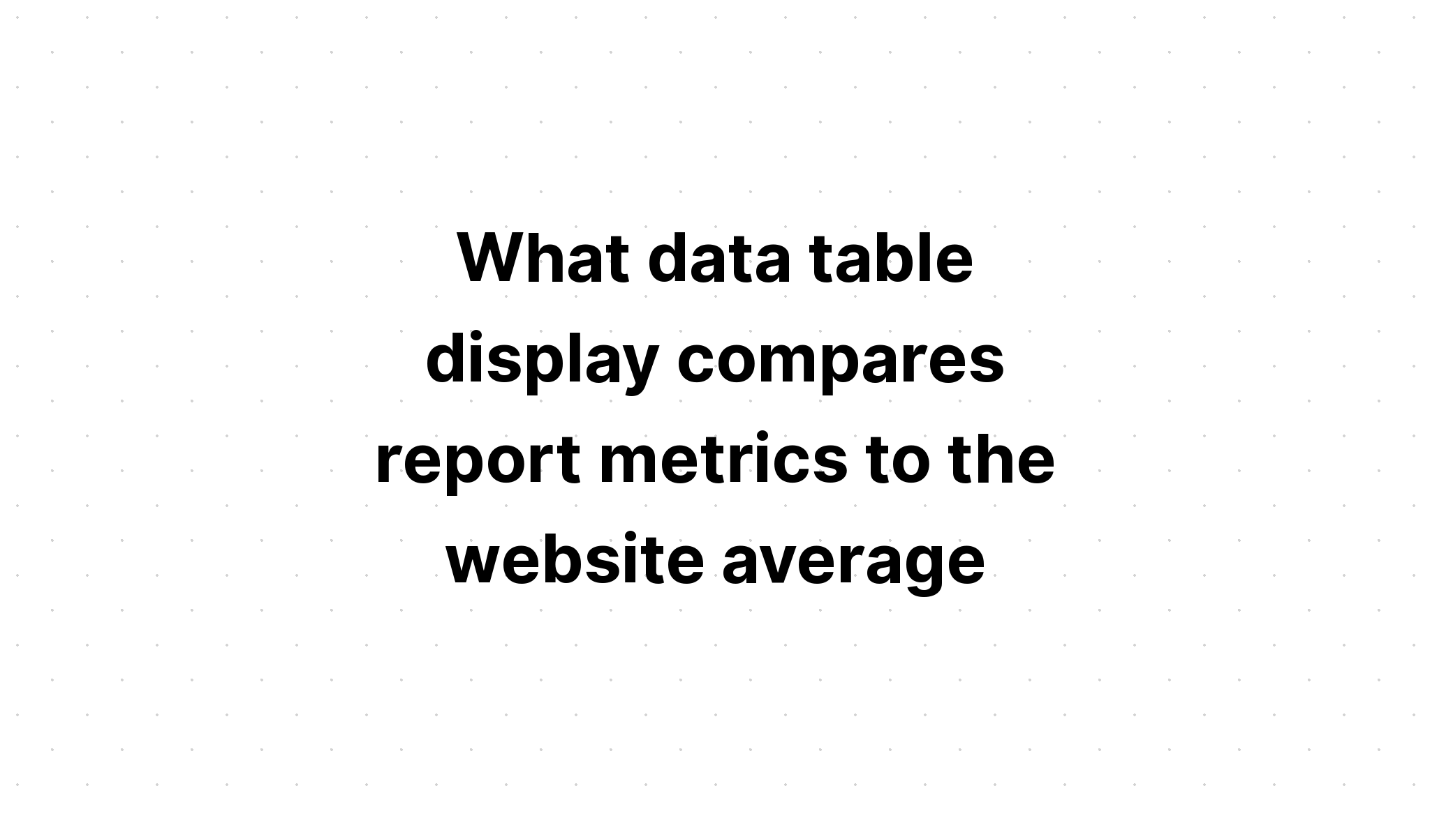 what-data-table-display-compares-report-metrics-to-the-website-average